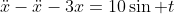 \ddot{x}-\ddot{x}-3x=10\sin t