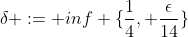 \delta := inf \{\frac{1}{4}, \frac{\epsilon}{14}\}
