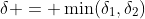 \delta = \min(\delta_1,\delta_2)