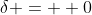 \delta =  0