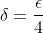 \delta=\frac{\epsilon}{4}