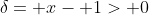 \delta= x- 1> 0