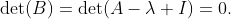 \det(B)=\det(A-\lambda I)=0.