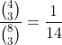 \dfrac{\binom{4}{3}}{\binom{8}{3}}=\dfrac{1}{14}