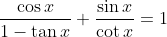 \dfrac{\cos{x}}{1-\tan{x}}+\dfrac{\sin{x}}{\cot{x}}=1