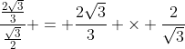 \dfrac{\frac{2\sqrt3}{3}}{\frac{\sqrt{3}}{2}} = \dfrac{2\sqrt3}{3} \times \dfrac{2}{\sqrt3}