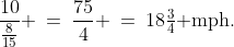 \dfrac{10}{\frac{8}{15}} \:=\:\frac{75}{4} \:=\:18\tfrac{3}{4}\text{ mph.}