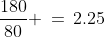\dfrac{180}{80} \,=\,2.25