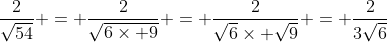 \dfrac{2}{\sqrt{54}} = \dfrac{2}{\sqrt{6\times 9}} = \dfrac{2}{\sqrt{6}\times \sqrt{9}} = \dfrac{2}{3\sqrt{6}}