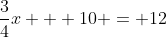 \dfrac{3}{4}x + 10 = 12