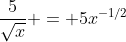 \dfrac{5}{\sqrt{x}} = 5x^{-1/2}