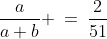\dfrac{a}{a+b} \:=\:\dfrac{2}{51}