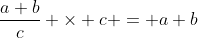 \dfrac{a+b}{c} \times c = a+b