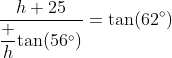 \dfrac{h+25}{\dfrac h{\tan(56^\circ)}}=\tan(62^\circ)~\implies~ h\tan(56^\circ)+25 \tan(56^\circ)=h\tan(62^\circ)