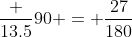 \dfrac {13.5}{90} = \dfrac{27}{180}