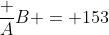 \dfrac AB = 153~\implies~B=\dfrac A{153}
