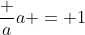 \dfrac aa = 1~,~a \neq 0