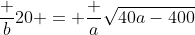 \dfrac b{20} = \dfrac a{\sqrt{40a-400}}