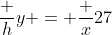 \dfrac hy = \dfrac x{27}~\implies~y = \dfrac{27 h}{x}