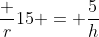 \dfrac r{15} = \dfrac5h