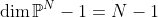 \dim\mathbb{P}^N-1=N-1