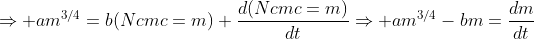 \displaystyle\Rightarrow am^{3/4}=b(Ncmc=m)+\frac{d(Ncmc=m)}{dt}\Rightarrow am^{3/4}-bm=\frac{dm}{dt}