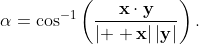 \displaystyle\alpha=\cos^{-1}\left(\frac{\mathbf{x}\cdot\mathbf{y}}{|\mathbf{  x}|\,|\mathbf{y}|}\right).