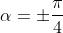 \displaystyle\alpha=\pm\frac{\pi}{4}