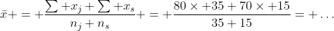 \displaystyle\bar{x} = \frac{\sum x_j+\sum x_s}{n_j+n_s} = \frac{80\times 35+70\times 15}{35+15}= \dots