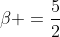 \displaystyle\beta =\frac{5}{2}