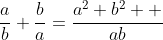 \displaystyle\frac{a}{b}+\frac{b}{a}=\frac{a^2+b^2  }{ab}