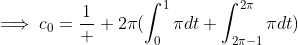 \displaystyle\implies\displaystyle{c_{0}={\frac{1}  {2\pi}(\int_{0}^{1}{\pi}dt+{\int_{2\pi-1}^{2\pi}{\pi}dt)