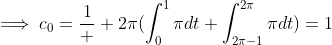 \displaystyle\implies\displaystyle{c_{0}={\frac{1}  {2\pi}(\int_{0}^{1}{\pi}dt+{\int_{2\pi-1}^{2\pi}{\pi}dt)=1
