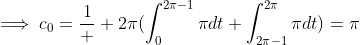 \displaystyle\implies\displaystyle{c_{0}={\frac{1}  {2\pi}(\int_{0}^{2\pi-1}{\pi}dt+{\int_{2\pi-1}^{2\pi}{\pi}dt)={\pi}