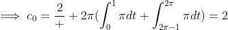 \displaystyle\implies\displaystyle{c_{0}={\frac{2}  {2\pi}(\int_{0}^{1}{\pi}dt+{\int_{2\pi-1}^{2\pi}{\pi}dt)=2