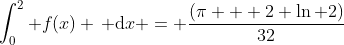 \displaystyle\int^2_0 f(x) \, \mathrm{d}x = \frac{(\pi + 2 \ln 2)}{32}