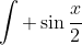 \displaystyle\int \sin\frac{x}{2}~dx = -2\cos\frac{x}{2}+C