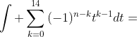 \displaystyle\int \sum_{k=0}^{14}{(-1)^{n-k}t^{k-1}dt}=