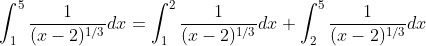\displaystyle\int_1^5\frac{1}{(x-2)^{1/3}}dx=\int_1^2\frac{1}{(x-2)^{1/3}}dx+\int_2^5\frac{1}{(x-2)^{1/3}}dx