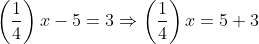 \displaystyle\left(\frac{1}{4}\right)x-5=3\Rightarrow\left(\frac{1}{4}\right)x=5+3
