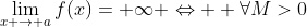 \displaystyle\lim_{x \to a}{f(x)}=+\infty \Leftrightarrow  \forall{M>0}\;\exists{ \epsilon >0}:\textrm{\;if\;}0<|x-a|< \epsilon \textrm{\;then\;} f(x)>M