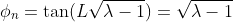 \displaystyle\phi_n=\tan(L\sqrt{\lambda-1})=\sqrt{\lambda-1}
