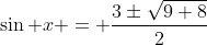 \displaystyle\sin x = \frac{3\pm\sqrt{9+8}}{2}