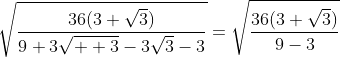 \displaystyle\sqrt{\frac{36(3+\sqrt{3})}{9+3\sqrt{  3}-3\sqrt{3}-3}}=\sqrt{\frac{36(3+\sqrt{3})}{9-3}}