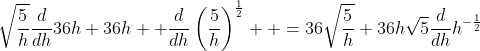 \displaystyle\sqrt{\frac{5}{h}}\frac{d}{dh}36h+36h  \frac{d}{dh}\left(\frac{5}{h}\right)^{\frac{1}{2}}  =36\sqrt{\frac{5}{h}}+36h\sqrt{5}\frac{d}{dh}h^{-\frac{1}{2}}