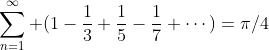 \displaystyle\sum_{n=1}^\infty (1-\frac{1}{3}+\frac{1}{5}-\frac{1}{7}+\cdots)=\pi/4