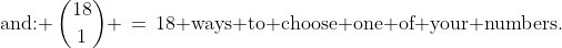 \displaystyle\text{and: }\:{18\choose1} \,=\,18\text{ ways to choose one of your numbers.}