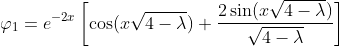\displaystyle\varphi_1=e^{-2x}\left[\cos(x\sqrt{4-\lambda})+\frac{2\sin(x\sqrt{4-\lambda})}{\sqrt{4-\lambda}}\right]