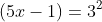 \displaystyle{(5x-1)=3^{2}}
