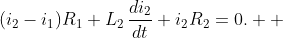 \displaystyle{(i_{2}-i_{1})R_{1}+L_{2}\,\frac{di_{2}}{dt}+i_{2}R_{2}=0.  }